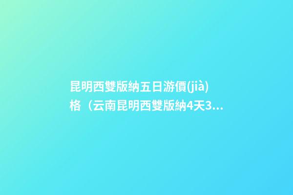 昆明西雙版納五日游價(jià)格（云南昆明西雙版納4天3晚跟團(tuán)游）深度揭秘！